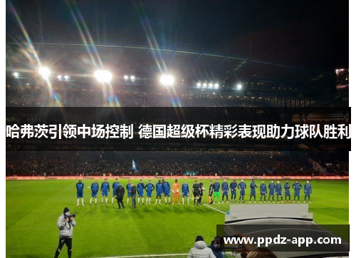 哈弗茨引领中场控制 德国超级杯精彩表现助力球队胜利
