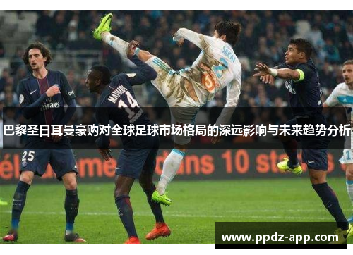 巴黎圣日耳曼豪购对全球足球市场格局的深远影响与未来趋势分析