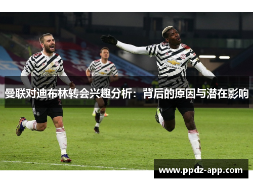 曼联对迪布林转会兴趣分析：背后的原因与潜在影响