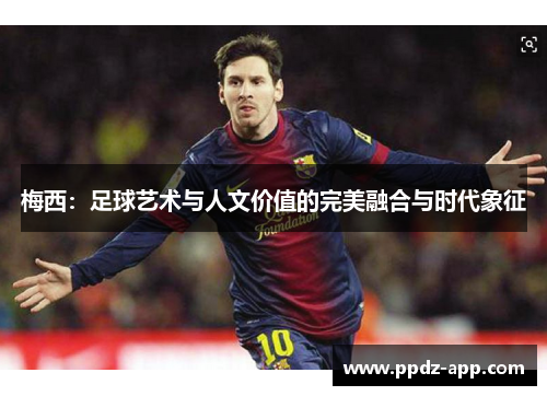 梅西：足球艺术与人文价值的完美融合与时代象征