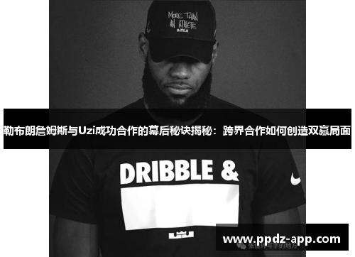 勒布朗詹姆斯与Uzi成功合作的幕后秘诀揭秘：跨界合作如何创造双赢局面