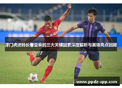 津门虎逆转长春亚泰的三大关键因素深度解析与赛场亮点回顾