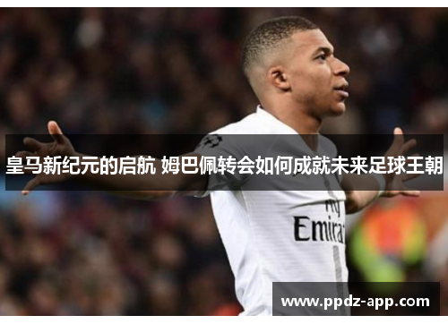 皇马新纪元的启航 姆巴佩转会如何成就未来足球王朝