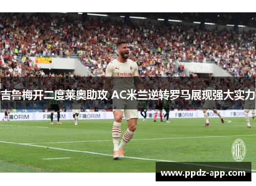 吉鲁梅开二度莱奥助攻 AC米兰逆转罗马展现强大实力