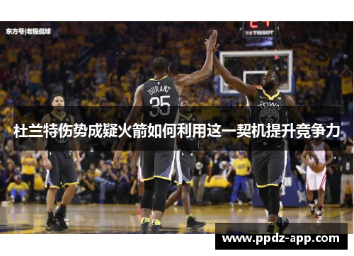 杜兰特伤势成疑火箭如何利用这一契机提升竞争力