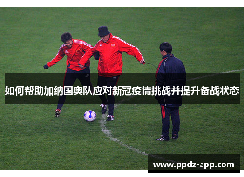 如何帮助加纳国奥队应对新冠疫情挑战并提升备战状态