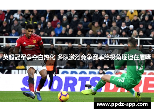 英超冠军争夺白热化 多队激烈竞争赛季终极角逐迫在眉睫