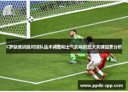 C罗缺席训练对球队战术调整和士气影响的五大关键因素分析