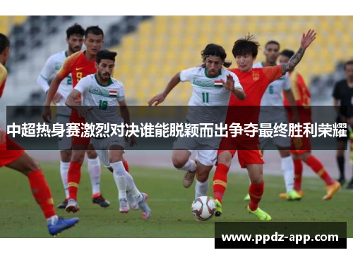 中超热身赛激烈对决谁能脱颖而出争夺最终胜利荣耀