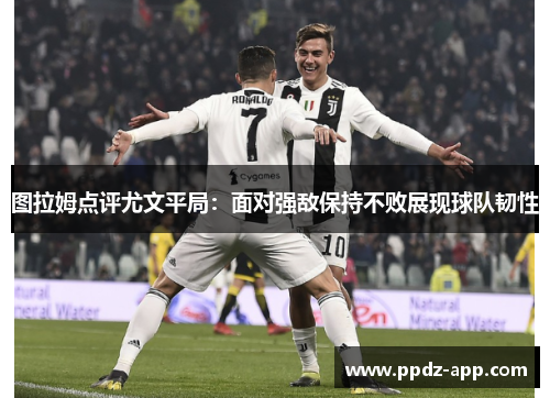 图拉姆点评尤文平局：面对强敌保持不败展现球队韧性