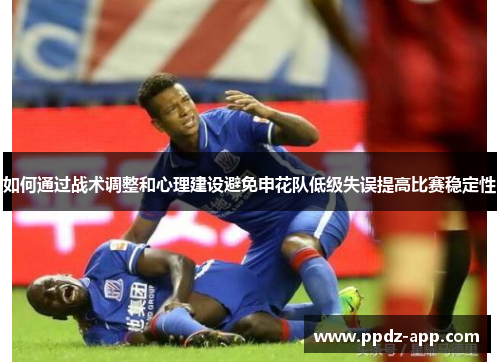 如何通过战术调整和心理建设避免申花队低级失误提高比赛稳定性