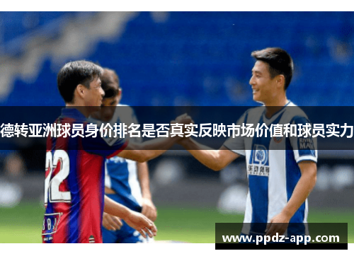 德转亚洲球员身价排名是否真实反映市场价值和球员实力