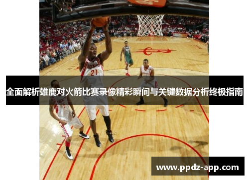 全面解析雄鹿对火箭比赛录像精彩瞬间与关键数据分析终极指南