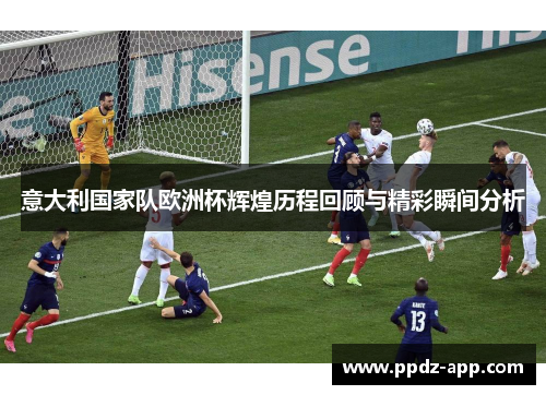 意大利国家队欧洲杯辉煌历程回顾与精彩瞬间分析