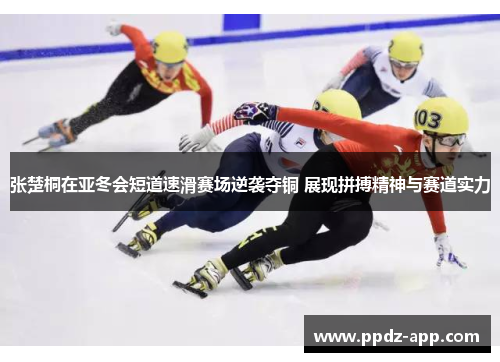 张楚桐在亚冬会短道速滑赛场逆袭夺铜 展现拼搏精神与赛道实力