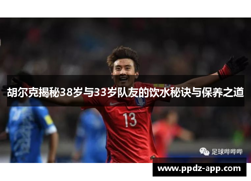 胡尔克揭秘38岁与33岁队友的饮水秘诀与保养之道