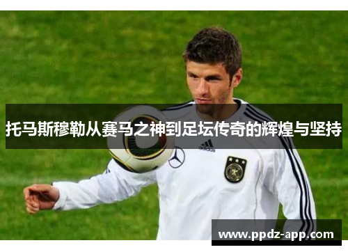 托马斯穆勒从赛马之神到足坛传奇的辉煌与坚持