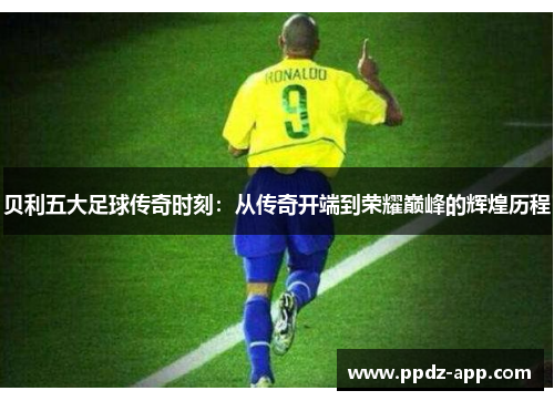 贝利五大足球传奇时刻：从传奇开端到荣耀巅峰的辉煌历程