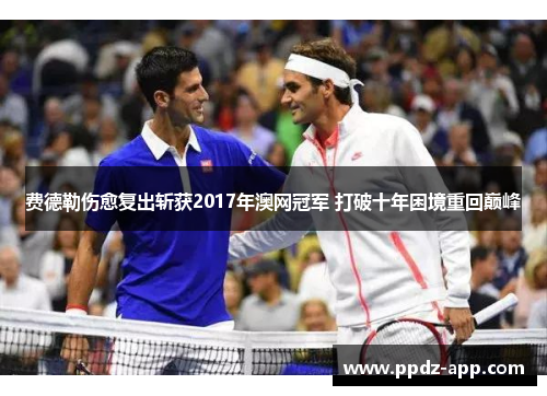 费德勒伤愈复出斩获2017年澳网冠军 打破十年困境重回巅峰