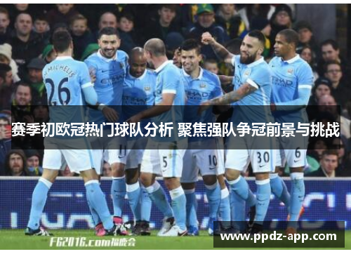 赛季初欧冠热门球队分析 聚焦强队争冠前景与挑战