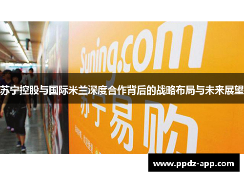 苏宁控股与国际米兰深度合作背后的战略布局与未来展望