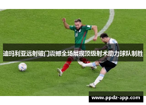 迪玛利亚远射破门震撼全场展现顶级射术助力球队制胜