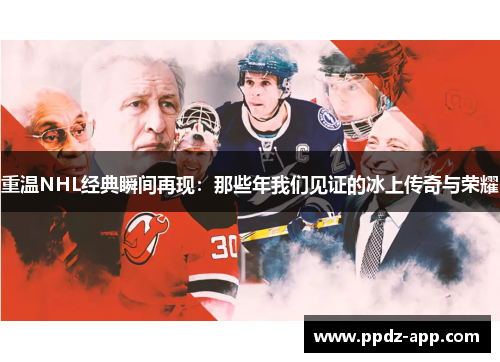 重温NHL经典瞬间再现：那些年我们见证的冰上传奇与荣耀