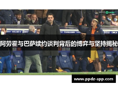 阿劳霍与巴萨续约谈判背后的博弈与坚持揭秘
