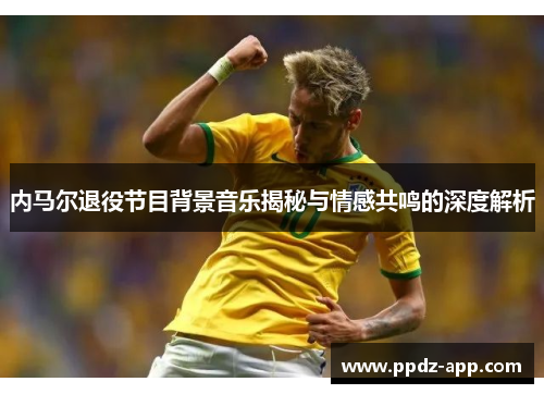 内马尔退役节目背景音乐揭秘与情感共鸣的深度解析