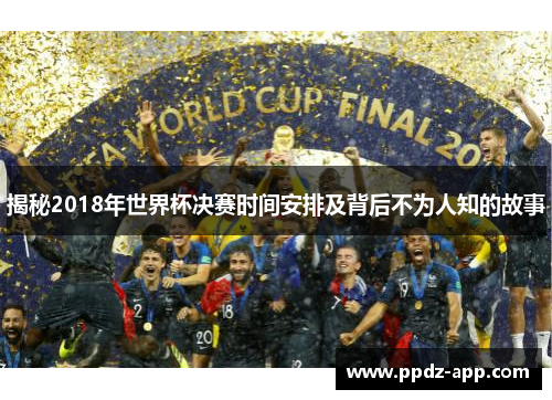 揭秘2018年世界杯决赛时间安排及背后不为人知的故事