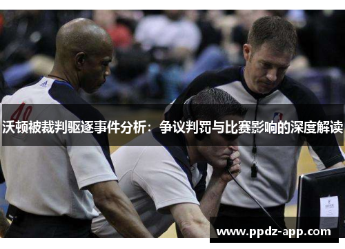 沃顿被裁判驱逐事件分析：争议判罚与比赛影响的深度解读