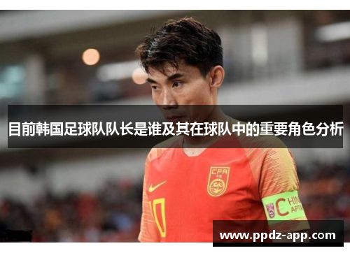 目前韩国足球队队长是谁及其在球队中的重要角色分析