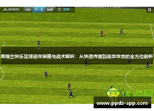 英格兰快乐足球进攻策略与战术解析：从快速传递到高效攻击的全方位剖析