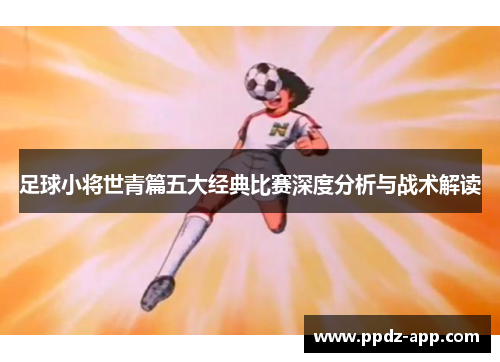 足球小将世青篇五大经典比赛深度分析与战术解读