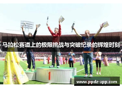 马拉松赛道上的极限挑战与突破纪录的辉煌时刻