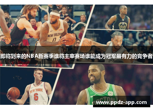 即将到来的NBA新赛季谁将主宰赛场谁能成为冠军最有力的竞争者