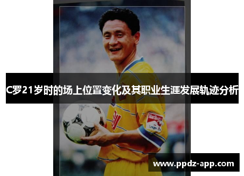 C罗21岁时的场上位置变化及其职业生涯发展轨迹分析
