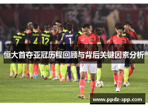 恒大首夺亚冠历程回顾与背后关键因素分析