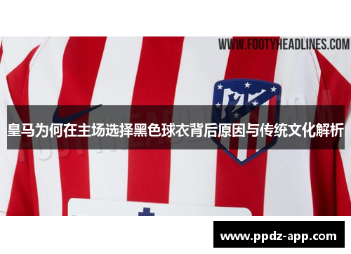 皇马为何在主场选择黑色球衣背后原因与传统文化解析