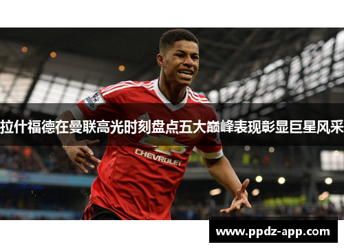 拉什福德在曼联高光时刻盘点五大巅峰表现彰显巨星风采